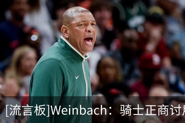 [流言板]Weinbach：骑士正商讨用施罗德换来奥尼尔，补强侧翼攻防
